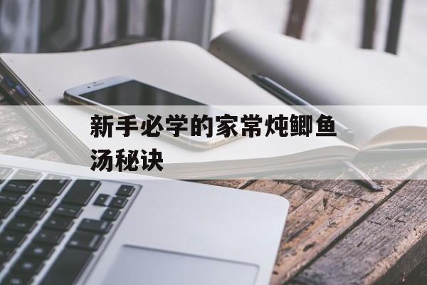 新手必学的家常炖鲫鱼汤秘诀-第1张图片-
