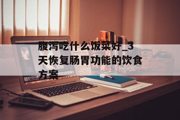 腹泻吃什么饭菜好_3天恢复肠胃功能的饮食方案-第1张图片-