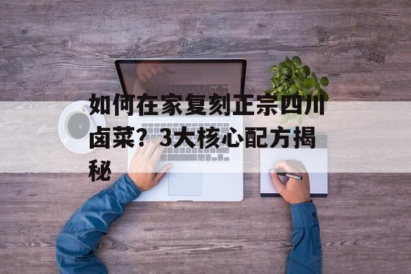 如何在家复刻正宗四川卤菜？3大核心配方揭秘-第1张图片-