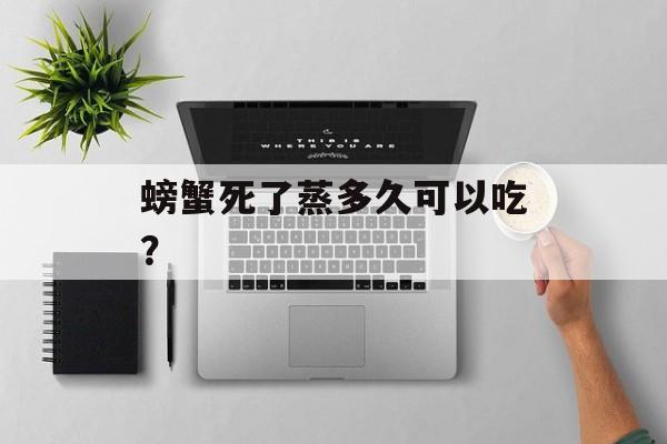 螃蟹死了蒸多久可以吃？-第1张图片-