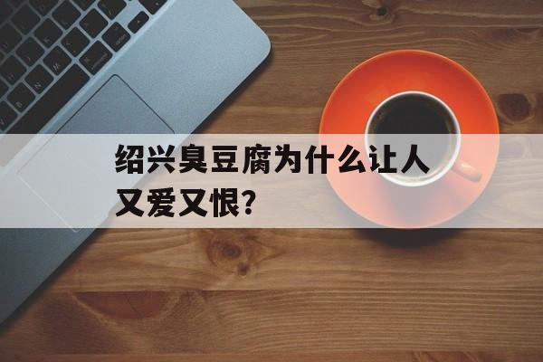 绍兴臭豆腐为什么让人又爱又恨？-第1张图片-