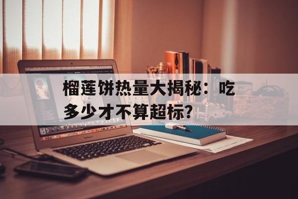 榴莲饼热量大揭秘：吃多少才不算超标？-第1张图片-