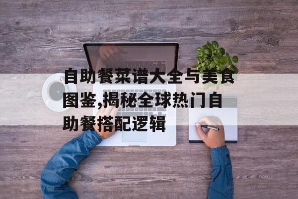 自助餐菜谱大全与美食图鉴,揭秘全球热门自助餐搭配逻辑-第1张图片-