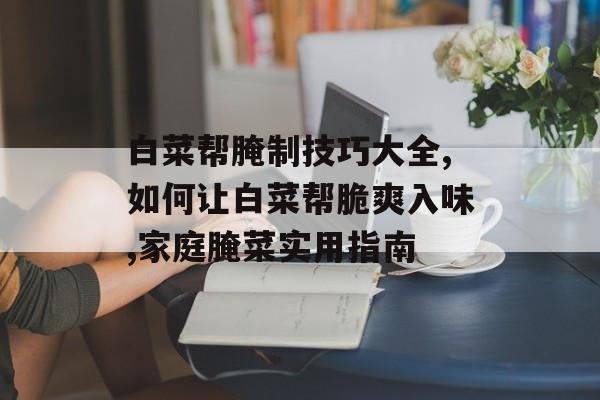 白菜帮腌制技巧大全,如何让白菜帮脆爽入味,家庭腌菜实用指南-第1张图片-