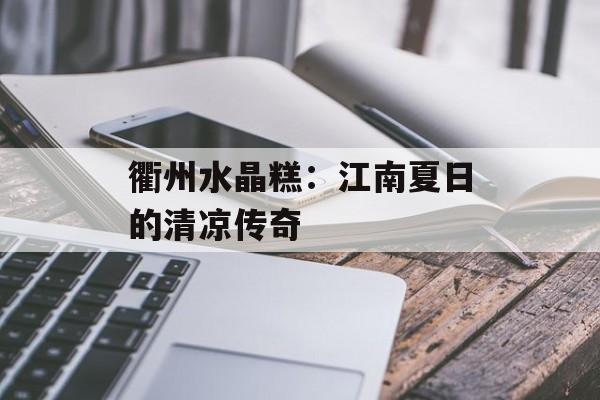 衢州水晶糕：江南夏日的清凉传奇-第1张图片-