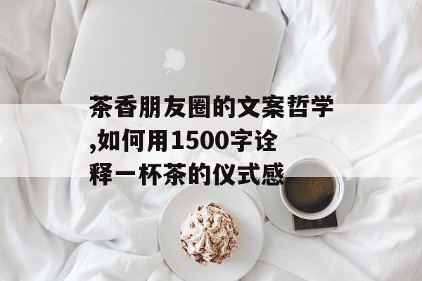 茶香朋友圈的文案哲学,如何用1500字诠释一杯茶的仪式感-第1张图片-