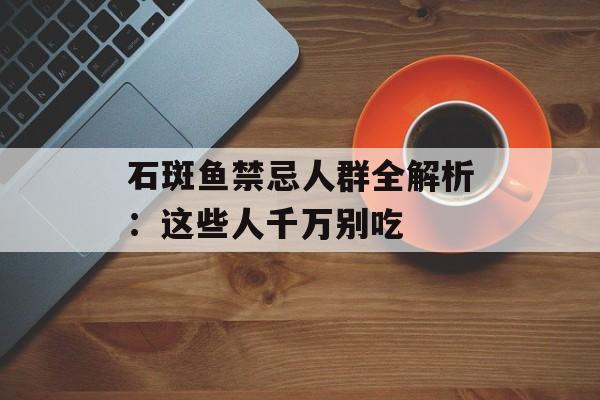 石斑鱼禁忌人群全解析：这些人千万别吃-第1张图片-