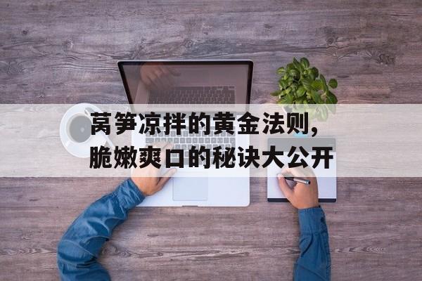 莴笋凉拌的黄金法则,脆嫩爽口的秘诀大公开-第1张图片-