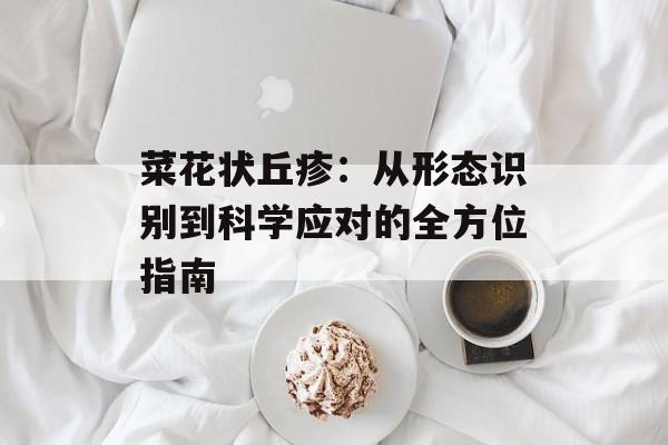 菜花状丘疹：从形态识别到科学应对的全方位指南-第1张图片-
