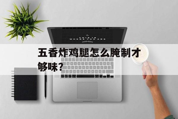 五香炸鸡腿怎么腌制才够味？-第1张图片-