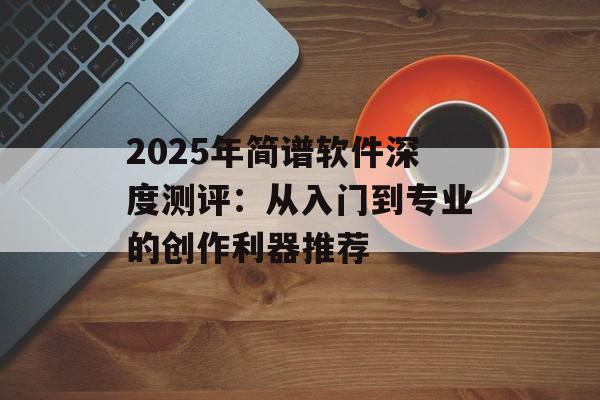 2025年简谱软件深度测评：从入门到专业的创作利器推荐-第1张图片-