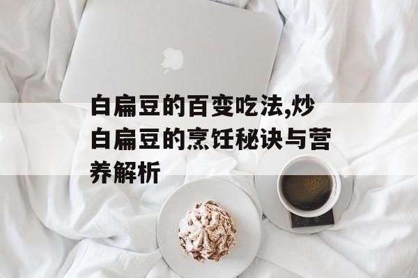 白扁豆的百变吃法,炒白扁豆的烹饪秘诀与营养解析-第1张图片-