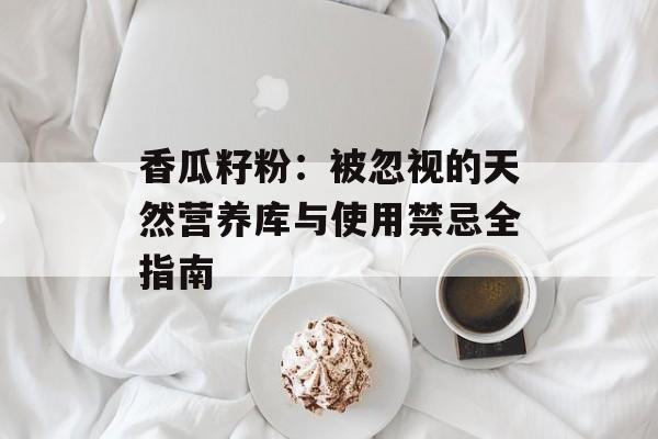 香瓜籽粉：被忽视的天然营养库与使用禁忌全指南-第1张图片-