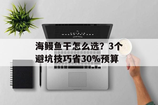 海鳗鱼干怎么选？3个避坑技巧省30%预算-第1张图片-