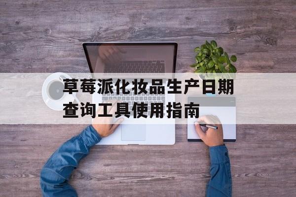 草莓派化妆品生产日期查询工具使用指南-第1张图片-