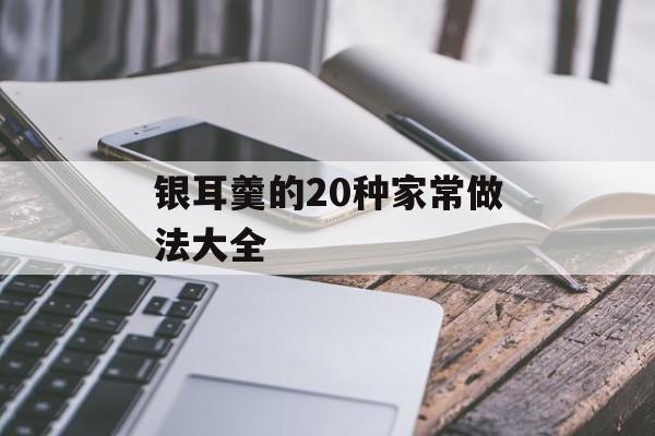 银耳羹的20种家常做法大全-第1张图片-