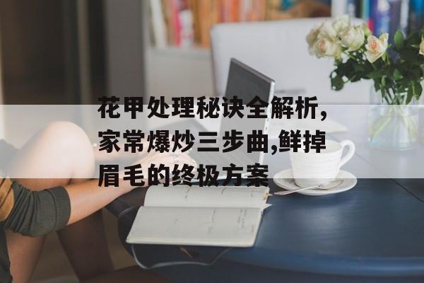 花甲处理秘诀全解析,家常爆炒三步曲,鲜掉眉毛的终极方案-第1张图片-