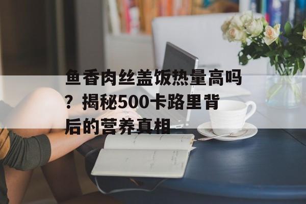 鱼香肉丝盖饭热量高吗？揭秘500卡路里背后的营养真相-第1张图片-