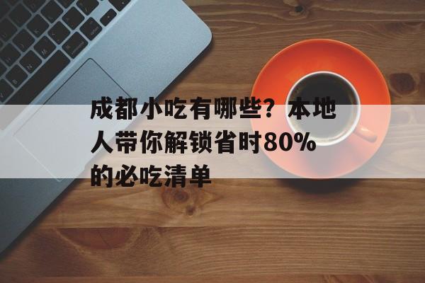 成都小吃有哪些？本地人带你解锁省时80%的必吃清单-第1张图片-