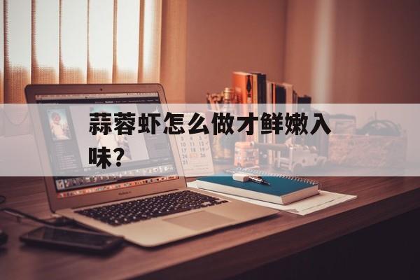 蒜蓉虾怎么做才鲜嫩入味？-第1张图片-