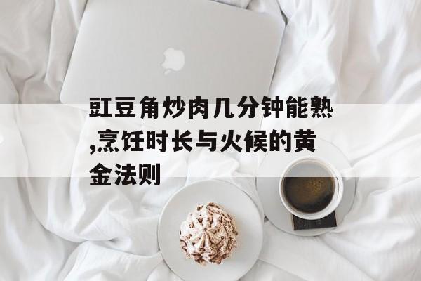豇豆角炒肉几分钟能熟,烹饪时长与火候的黄金法则-第1张图片-