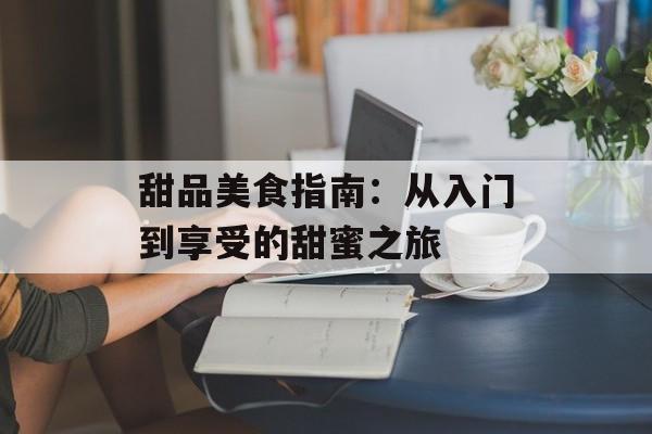 甜品美食指南：从入门到享受的甜蜜之旅-第1张图片-