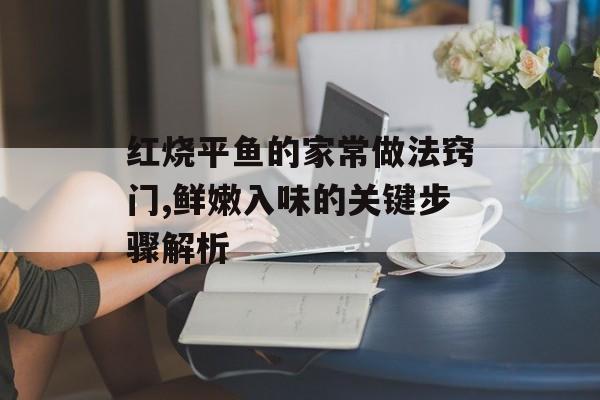 红烧平鱼的家常做法窍门,鲜嫩入味的关键步骤解析-第1张图片-