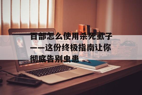 百部怎么使用杀死虱子——这份终极指南让你彻底告别虫患-第1张图片-