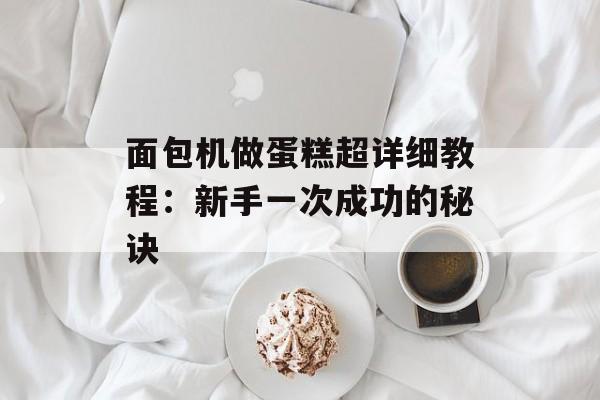 面包机做蛋糕超详细教程：新手一次成功的秘诀-第1张图片-