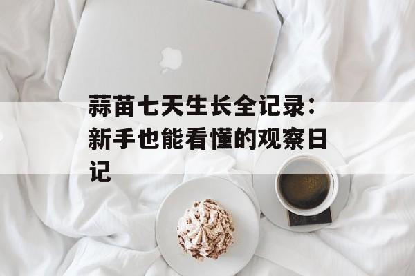 蒜苗七天生长全记录：新手也能看懂的观察日记-第1张图片-