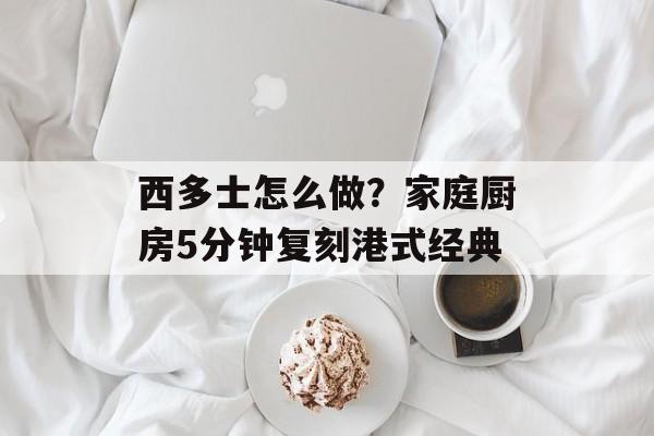 西多士怎么做？家庭厨房5分钟复刻港式经典-第1张图片-