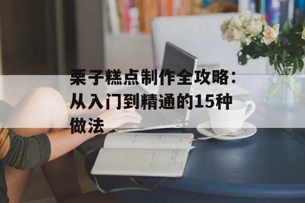 栗子糕点制作全攻略：从入门到精通的15种做法-第1张图片-