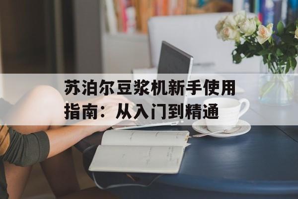 苏泊尔豆浆机新手使用指南：从入门到精通-第1张图片-