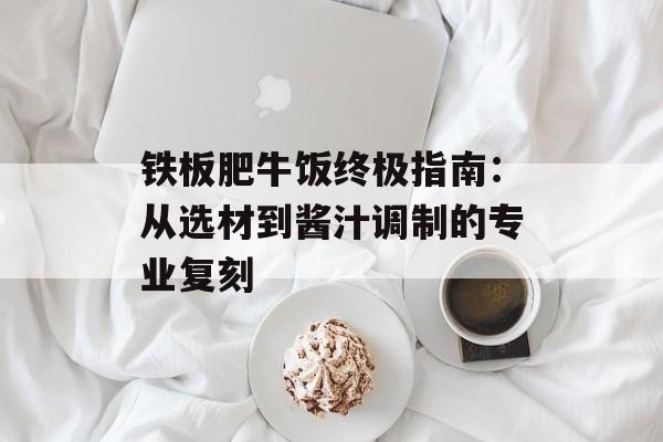 铁板肥牛饭终极指南：从选材到酱汁调制的专业复刻-第1张图片-