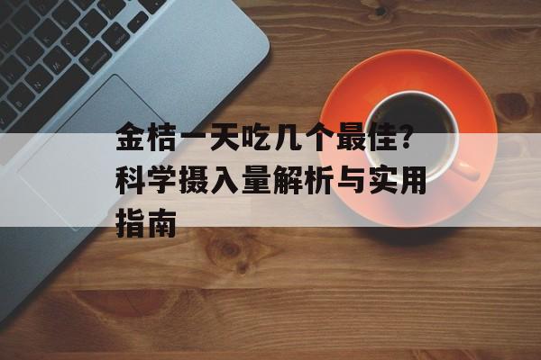 金桔一天吃几个最佳？科学摄入量解析与实用指南-第1张图片-