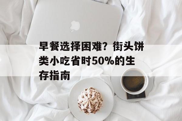早餐选择困难？街头饼类小吃省时50%的生存指南-第1张图片-