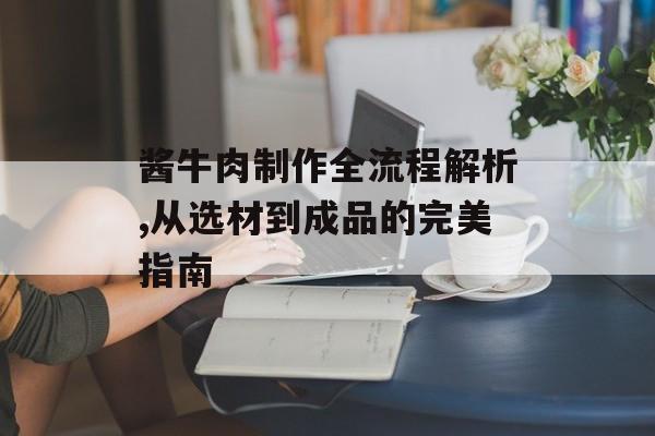 酱牛肉制作全流程解析,从选材到成品的完美指南-第1张图片-