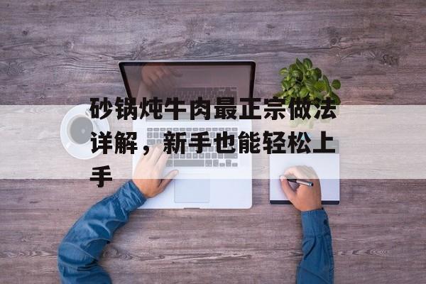 砂锅炖牛肉最正宗做法详解，新手也能轻松上手-第1张图片-