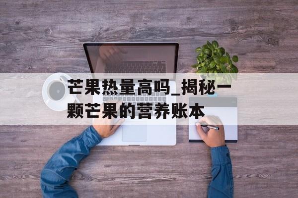 芒果热量高吗_揭秘一颗芒果的营养账本-第1张图片-