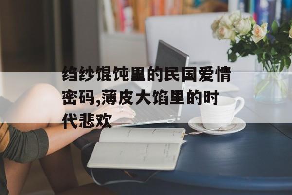 绉纱馄饨里的民国爱情密码,薄皮大馅里的时代悲欢-第1张图片-