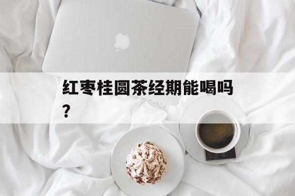 红枣桂圆茶经期能喝吗？-第1张图片-