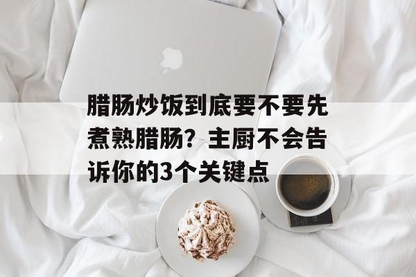 腊肠炒饭到底要不要先煮熟腊肠？主厨不会告诉你的3个关键点-第1张图片-