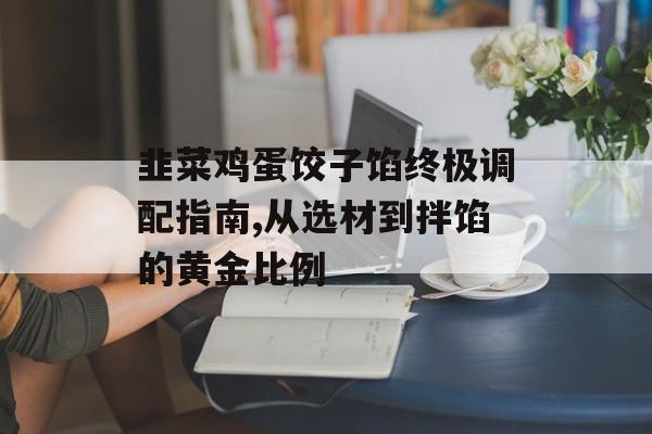 韭菜鸡蛋饺子馅终极调配指南,从选材到拌馅的黄金比例-第1张图片- 韭菜鸡蛋饺子馅终极调配指南,从选材到拌馅的黄金比例-第1张图片-