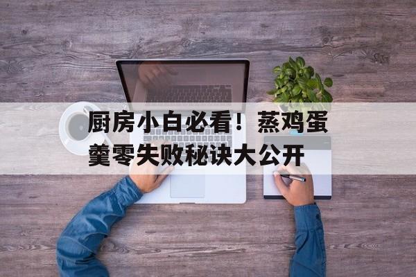厨房小白必看！蒸鸡蛋羹零失败秘诀大公开-第1张图片-