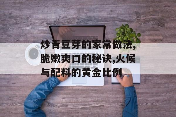 炒青豆芽的家常做法,脆嫩爽口的秘诀,火候与配料的黄金比例-第1张图片- 炒青豆芽的家常做法,脆嫩爽口的秘诀,火候与配料的黄金比例-第1张图片-
