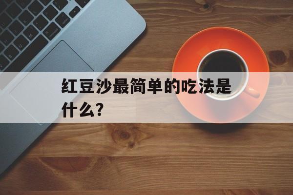 红豆沙最简单的吃法是什么？-第1张图片-