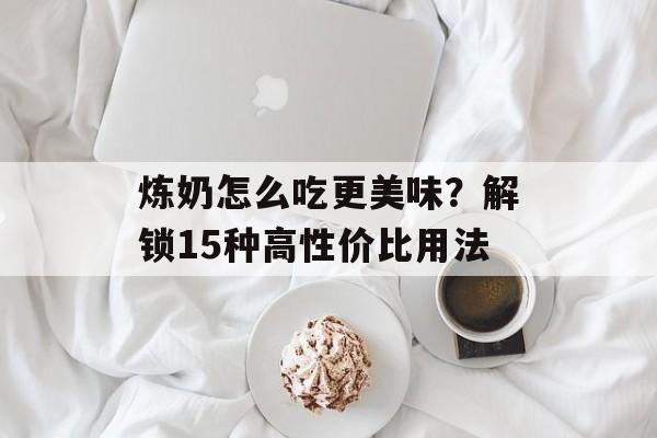 炼奶怎么吃更美味？解锁15种高性价比用法-第1张图片-