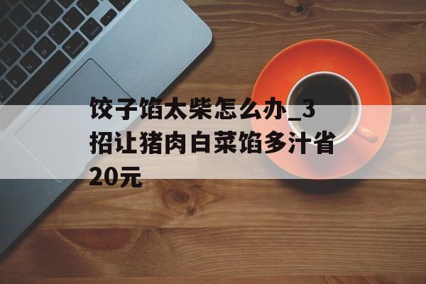 饺子馅太柴怎么办_3招让猪肉白菜馅多汁省20元-第1张图片- 饺子馅太柴怎么办_3招让猪肉白菜馅多汁省20元-第1张图片-