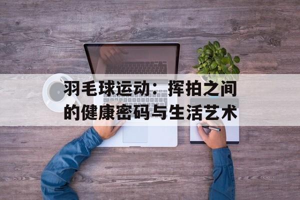 羽毛球运动:挥拍之间的健康密码与生活艺术-第1张图片- 羽毛球运动:挥拍之间的健康密码与生活艺术-第1张图片-