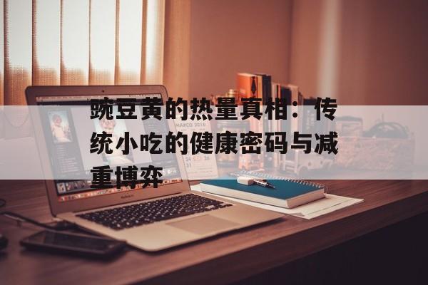 豌豆黄的热量真相：传统小吃的健康密码与减重博弈-第1张图片-